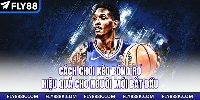 Cách Chơi Kèo Bóng Rổ Hiệu Quả Cho Người Mới Bắt Đầu